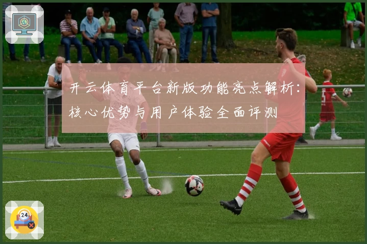 开云体育平台新版功能亮点解析：核心优势与用户体验全面评测