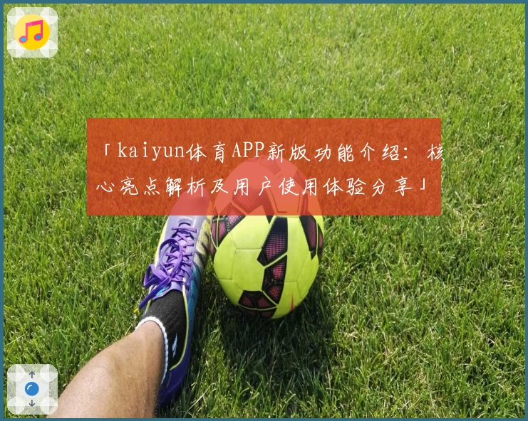 「kaiyun体育APP新版功能介绍：核心亮点解析及用户使用体验分享」