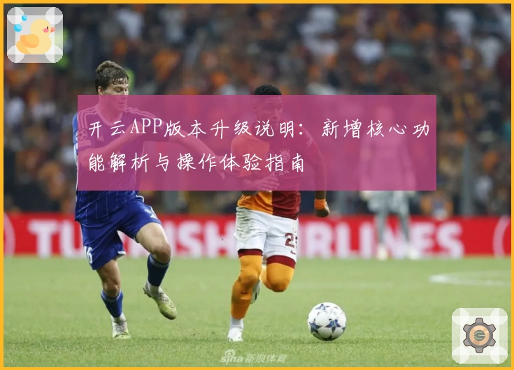 开云APP版本升级说明：新增核心功能解析与操作体验指南