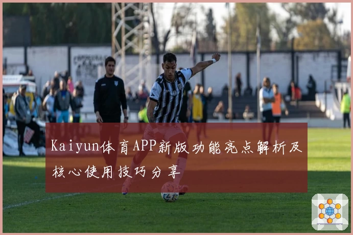 Kaiyun体育APP新版功能亮点解析及核心使用技巧分享