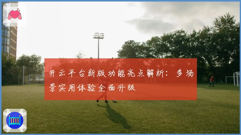 开云平台新版功能亮点解析：多场景实用体验全面升级