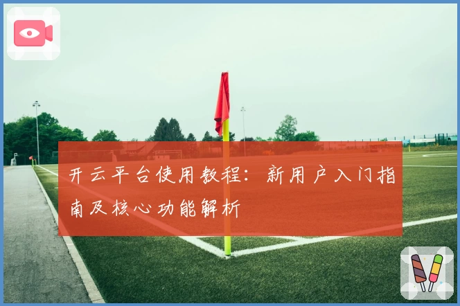开云平台使用教程：新用户入门指南及核心功能解析