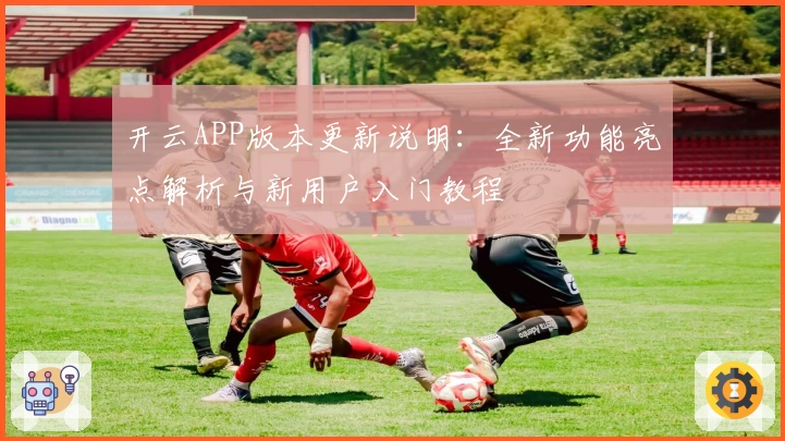 开云APP版本更新说明：全新功能亮点解析与新用户入门教程