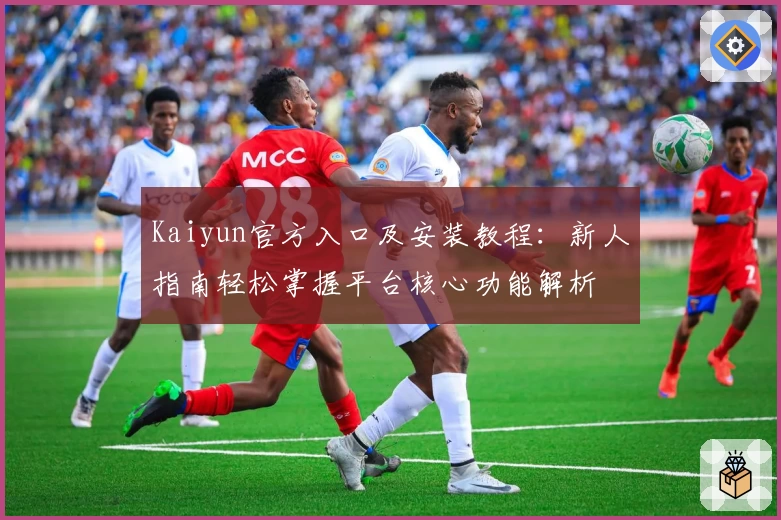 Kaiyun官方入口及安装教程：新人指南轻松掌握平台核心功能解析