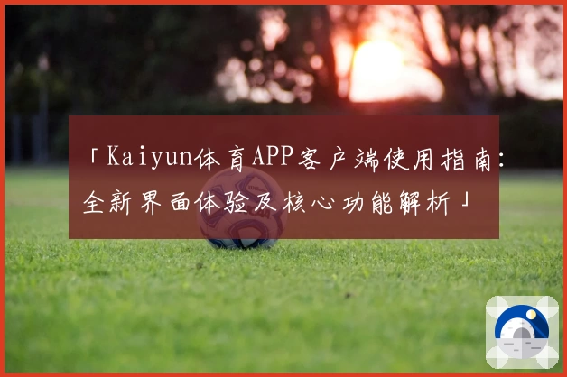 「Kaiyun体育APP客户端使用指南：全新界面体验及核心功能解析」