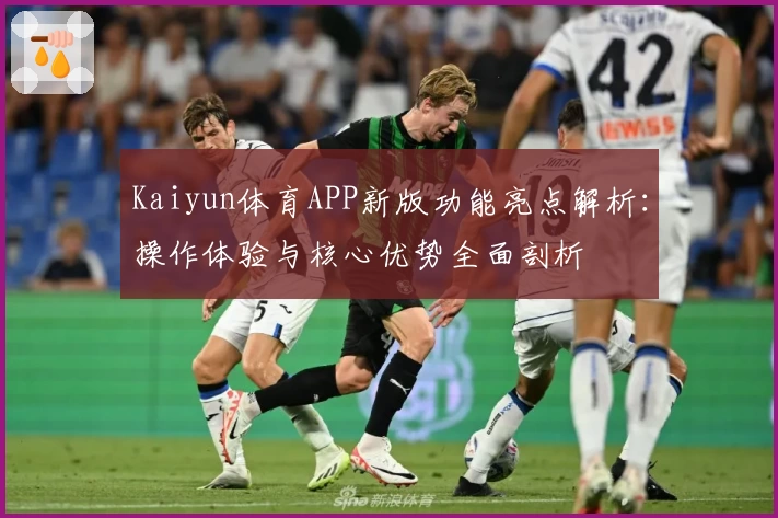 Kaiyun体育APP新版功能亮点解析：操作体验与核心优势全面剖析