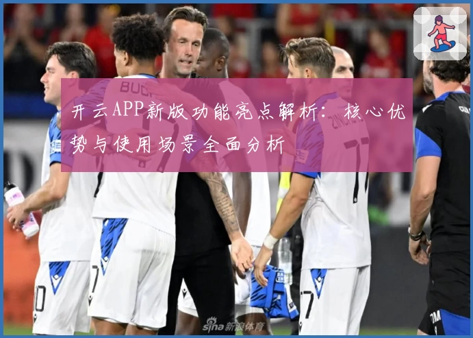 开云APP新版功能亮点解析：核心优势与使用场景全面分析