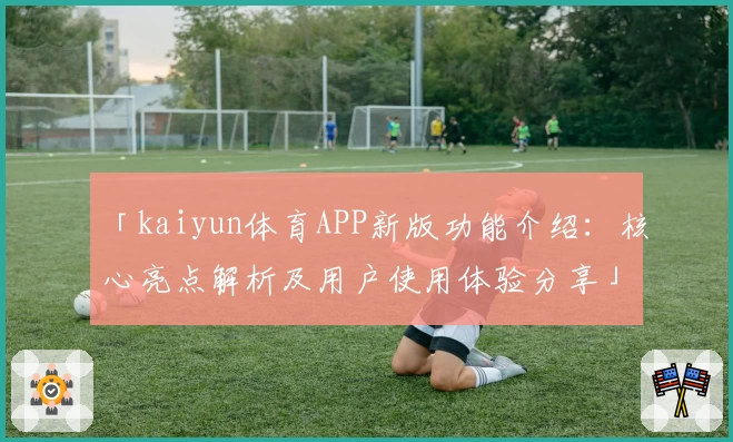 「kaiyun体育APP新版功能介绍：核心亮点解析及用户使用体验分享」