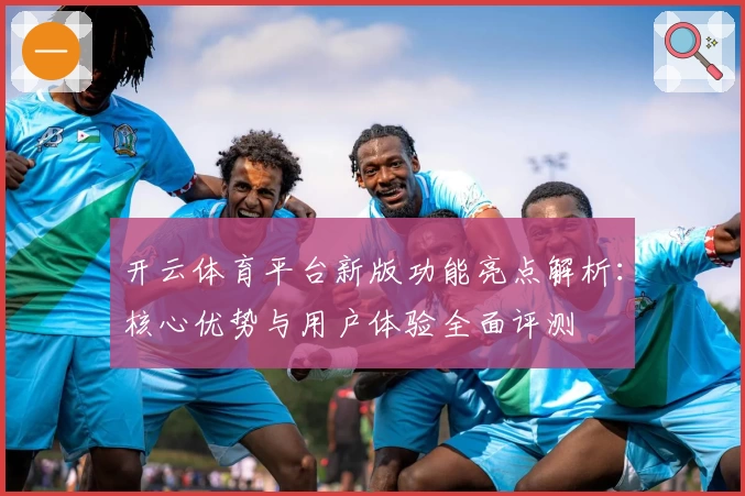 开云体育平台新版功能亮点解析：核心优势与用户体验全面评测