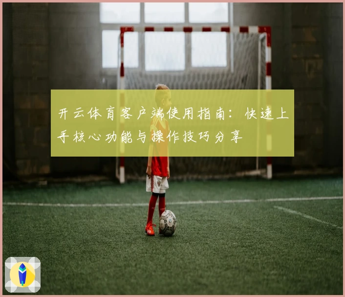 开云体育客户端使用指南：快速上手核心功能与操作技巧分享