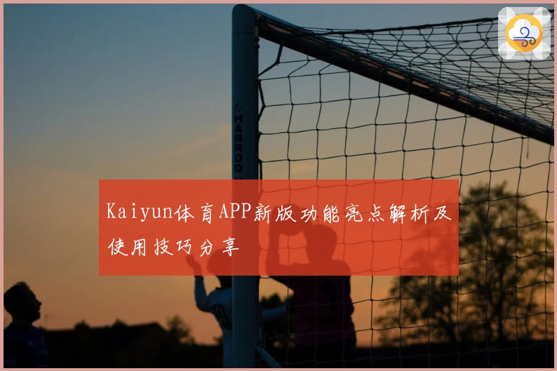 Kaiyun体育APP新版功能亮点解析及使用技巧分享
