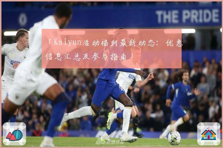 「Kaiyun活动福利最新动态：优惠信息汇总及参与指南」