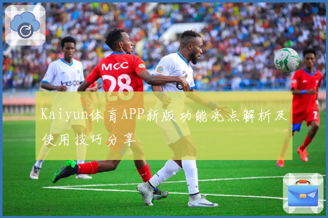 Kaiyun体育APP新版功能亮点解析及使用技巧分享